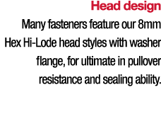 Head design Many fasteners feature our 8mm Hex Hi-Lode head styles with washer flange, for ultimate in pullover resis   