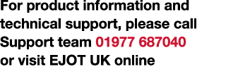 For product information and technical support, please call Support team 01977 687040 or visit EJOT UK online