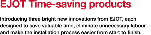 EJOT Time-saving products Introducing three bright new innovations from EJOT, each designed to save valuable time, el   