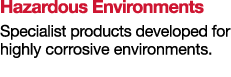 Hazardous Environments Specialist products developed for highly corrosive environments 