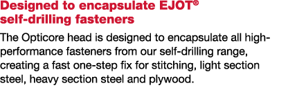 Designed to encapsulate EJOT  self-drilling fasteners The Opticore head is designed to encapsulate all high-performan   