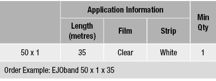 ,Application Information,Min Qty,Length (metres),Film,Strip,50 x 1,35,Clear,White,1,Order Example: EJOband 50 x 1 x 35,,