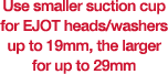 Use smaller suction cup for EJOT heads washers up to 19mm, the larger for up to 29mm